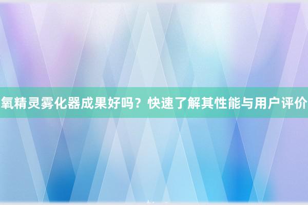 氧精灵雾化器成果好吗？快速了解其性能与用户评价