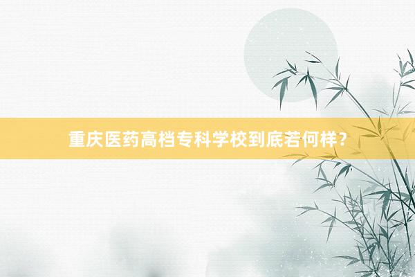 重庆医药高档专科学校到底若何样？