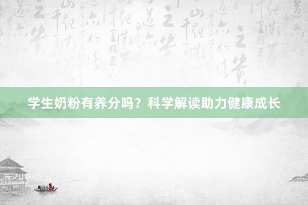 学生奶粉有养分吗？科学解读助力健康成长