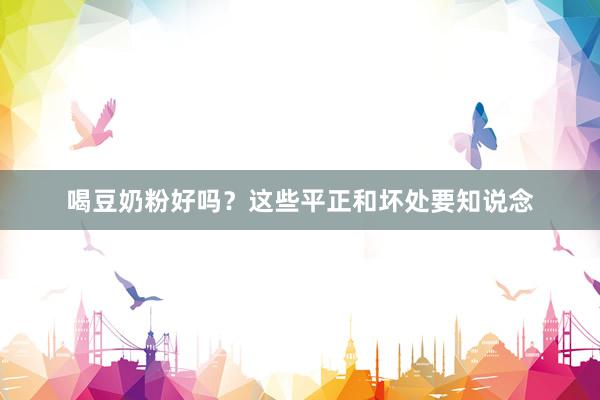 喝豆奶粉好吗？这些平正和坏处要知说念